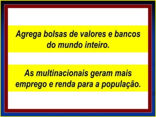 Agrega bolsas de valores e bancos
do mundo inteiro.
As multinacionais geram mais
emprego e renda para a população.
 