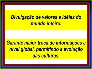 Divulgação de valores e idéias do
mundo inteiro.
Garante maior troca de informações a
nível global, permitindo a evolução
das culturas.
 