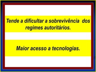Tende a dificultar a sobrevivência dos
regimes autoritários.
Maior acesso a tecnologias.
 
