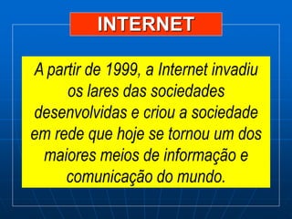 INTERNET
A partir de 1999, a Internet invadiu
os lares das sociedades
desenvolvidas e criou a sociedade
em rede que hoje se tornou um dos
maiores meios de informação e
comunicação do mundo.
 