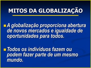 MITOS DA GLOBALIZAÇÃO
A globalização proporciona abertura
de novos mercados e igualdade de
oportunidades para todos.
Todos os indivíduos fazem ou
podem fazer parte de um mesmo
mundo.
 