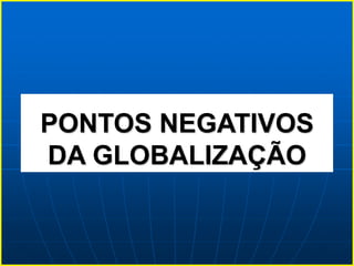 PONTOS NEGATIVOS
DA GLOBALIZAÇÃO
 