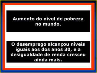 Aumento do nível de pobreza
no mundo.
O desemprego alcançou níveis
iguais aos dos anos 30, e a
desigualdade de renda cresceu
ainda mais.
 