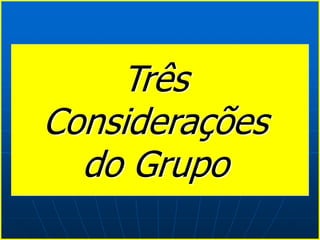 Três
Considerações
do Grupo
 