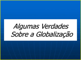 Algumas Verdades
Sobre a Globalização
 