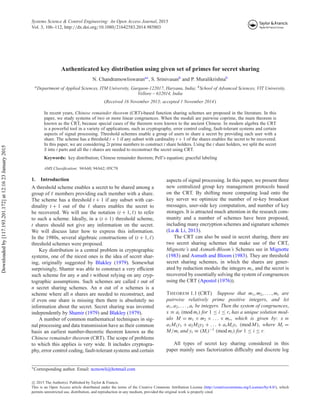 Systems Science & Control Engineering: An Open Access Journal, 2015
Vol. 3, 106–112, http://dx.doi.org/10.1080/21642583.2014.985803
Authenticated key distribution using given set of primes for secret sharing
N. Chandramowliswarana∗
, S. Srinivasanb
and P. Muralikrishnab
aDepartment of Applied Sciences, ITM University, Gurgaon-122017, Haryana, India; bSchool of Advanced Sciences, VIT University,
Vellore – 632014, India
(Received 16 November 2013; accepted 1 November 2014)
In recent years, Chinese remainder theorem (CRT)-based function sharing schemes are proposed in the literature. In this
paper, we study systems of two or more linear congruences. When the moduli are pairwise coprime, the main theorem is
known as the CRT, because special cases of the theorem were known to the ancient Chinese. In modern algebra the CRT
is a powerful tool in a variety of applications, such as cryptography, error control coding, fault-tolerant systems and certain
aspects of signal processing. Threshold schemes enable a group of users to share a secret by providing each user with a
share. The scheme has a threshold t + 1 if any subset with cardinality t + 1 of the shares enables the secret to be recovered.
In this paper, we are considering 2t prime numbers to construct t share holders. Using the t share holders, we split the secret
S into t parts and all the t shares are needed to reconstruct the secret using CRT.
Keywords: key distribution; Chinese remainder theorem; Pell’s equation; graceful labeling
AMS Classiﬁcation: 94A60; 94A62; 05C78
1. Introduction
A threshold scheme enables a secret to be shared among a
group of members providing each member with a share.
The scheme has a threshold t + 1 if any subset with car-
dinality t + 1 out of the shares enables the secret to
be recovered. We will use the notation (t + 1, ) to refer
to such a scheme. Ideally, in a (t + 1) threshold scheme,
t shares should not give any information on the secret.
We will discuss later how to express this information.
In the 1980s, several algebraic constructions of (t + 1, )
threshold schemes were proposed.
Key distribution is a central problem in cryptographic
systems, one of the nicest ones is the idea of secret shar-
ing, originally suggested by Blakley (1979). Somewhat
surprisingly, Shamir was able to construct a very eﬃcient
such scheme for any n and t without relying on any cryp-
tographic assumptions. Such schemes are called t out of
n secret sharing schemes. An n out of n schemes is a
scheme where all n shares are needed to reconstruct, and
if even one share is missing then there is absolutely no
information about the secret. Secret sharing was invented
independently by Shamir (1979) and Blakley (1979).
A number of common mathematical techniques in sig-
nal processing and data transmission have as their common
basis an earliest number-theoretic theorem known as the
Chinese remainder theorem (CRT). The scope of problems
to which this applies is very wide. It includes cryptogra-
phy, error control coding, fault-tolerant systems and certain
∗Corresponding author. Email: ncmowli@hotmail.com
aspects of signal processing. In this paper, we present three
new centralized group key management protocols based
on the CRT. By shifting more computing load onto the
key server we optimize the number of re-key broadcast
messages, user-side key computation, and number of key
storages. It is attracted much attention in the research com-
munity and a number of schemes have been proposed,
including many encryption schemes and signature schemes
(Lu & Li, 2013).
The CRT can also be used in secret sharing, there are
two secret sharing schemes that make use of the CRT,
Mignotte’s and Asmuth-Bloom’s Schemes see in Mignotte
(1983) and Asmuth and Bloom (1983). They are threshold
secret sharing schemes, in which the shares are gener-
ated by reduction modulo the integers mi, and the secret is
recovered by essentially solving the system of congruences
using the CRT (Apostol (1976)).
THEOREM 1.1 (CRT) Suppose that m1, m2, . . . , mr are
pairwise relatively prime positive integers, and let
a1, a2, . . . , ar be integers. Then the system of congruences,
x ≡ ai (mod mi) for 1 ≤ i ≤ r, has a unique solution mod-
ulo M = m1 × m2 × . . . × mr, which is given by: x ≡
a1M1y1 + a2M2y2 + . . . + arMryr (mod M), where Mi =
M/mi and yi ≡ (Mi)−1
(mod mi) for 1 ≤ i ≤ r.
All types of secret key sharing considered in this
paper mainly uses factorization diﬃculty and discrete log
c 2015 The Author(s). Published by Taylor & Francis.
This is an Open Access article distributed under the terms of the Creative Commons Attribution License (http://creativecommons.org/Licenses/by/4.0/), which
permits unrestricted use, distribution, and reproduction in any medium, provided the original work is properly cited.
Downloadedby[117.193.201.172]at12:1623January2015
 