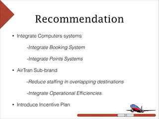 Recommendation
• Integrate Computers systems
-Integrate Booking System
-Integrate Points Systems
• AirTran Sub-brand
-Reduce stafﬁng in overlapping destinations
-Integrate Operational Efﬁciencies
• Introduce Incentive Plan
!21!21 !21
 