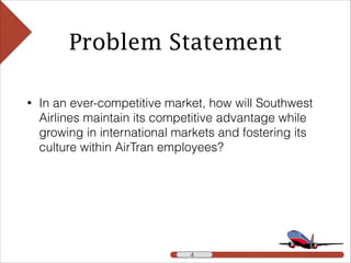 Problem Statement
• In an ever-competitive market, how will Southwest
Airlines maintain its competitive advantage while
growing in international markets and fostering its
culture within AirTran employees?
!4 !4
 