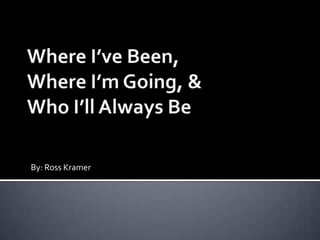 Where I’ve Been,Where I’m Going, &Who I’ll Always Be  By: Ross Kramer 