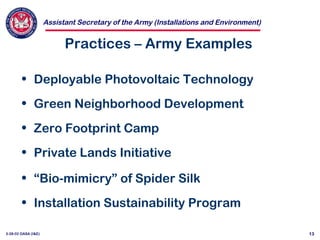 Assistant Secretary of the Army (Installations and Environment)
3-28-02 OASA (I&E) 13
Practices – Army Examples
• Deployable Photovoltaic Technology
• Green Neighborhood Development
• Zero Footprint Camp
• Private Lands Initiative
• “Bio-mimicry” of Spider Silk
• Installation Sustainability Program
 