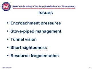 Assistant Secretary of the Army (Installations and Environment)
3-28-02 OASA (I&E) 15
Issues
• Encroachment pressures
• Stove-piped management
• Tunnel vision
• Short-sightedness
• Resource fragmentation
 
