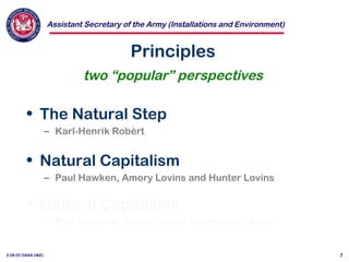 Assistant Secretary of the Army (Installations and Environment)
3-28-02 OASA (I&E) 7
Principles
two “popular” perspectives
• The Natural Step
– Karl-Henrik Robèrt
• Natural Capitalism
– Paul Hawken, Amory Lovins and Hunter Lovins
• Natural Capitalism
– Paul Hawken, Amory Lovins and Hunter Lovins
 