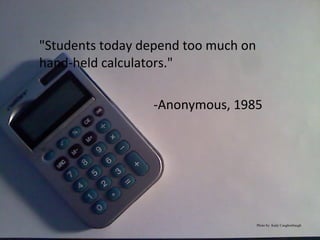 "Students today depend too much on
hand-held calculators."
-Anonymous, 1985
Photo by: Kady Caughenbaugh
 