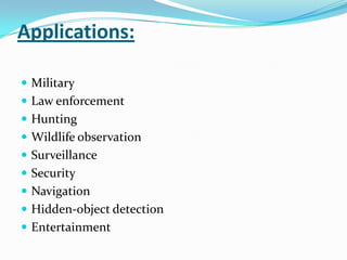 Applications:

 Military
 Law enforcement
 Hunting
 Wildlife observation
 Surveillance
 Security
 Navigation
 Hidden-object detection
 Entertainment
 