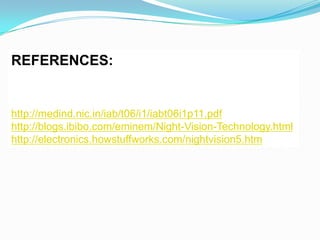 REFERENCES:


http://medind.nic.in/iab/t06/i1/iabt06i1p11.pdf
http://blogs.ibibo.com/eminem/Night-Vision-Technology.html
http://electronics.howstuffworks.com/nightvision5.htm
 