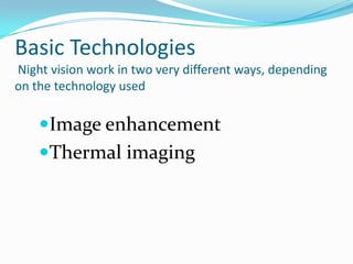 Basic Technologies
Night vision work in two very different ways, depending
on the technology used

    Image enhancement
    Thermal imaging
 