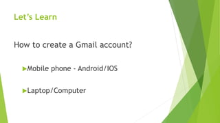 Let’s Learn
How to create a Gmail account?
Mobile phone - Android/IOS
Laptop/Computer
 