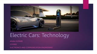 Electric Cars: Technology
ANJALI KUMARI
2253002
ELECTRONICS AND COMMUNICATION ENGINEERING
 