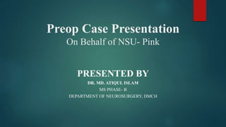 Preop Case Presentation
On Behalf of NSU- Pink
PRESENTED BY
DR. MD. ATIQUL ISLAM
MS PHASE- B
DEPARTMENT OF NEUROSURGERY, DMCH
 