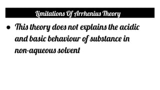 Limitations Of Arrhenius Theory
● This theory does not explains the acidic
and basic behaviour of substance in
non-aqueous solvent
 