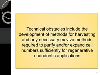 Technical obstacles include the
development of methods for harvesting
and any necessary ex vivo methods
required to purify and/or expand cell
numbers sufficiently for regenerative
endodontic applications
87
 