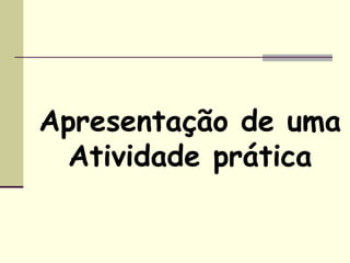 Apresentação de uma
Atividade prática
 