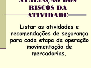 Listar as atividades e
recomendações de segurança
para cada etapa da operação
movimentação de
mercadorias.
AVALIAÇÃO DOS
RISCOS DA
ATIVIDADE
 