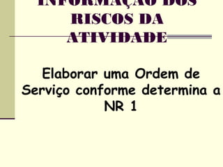 Elaborar uma Ordem de
Serviço conforme determina a
NR 1
INFORMAÇÃO DOS
RISCOS DA
ATIVIDADE
 
