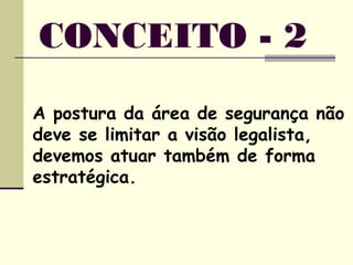 A postura da área de segurança não
deve se limitar a visão legalista,
devemos atuar também de forma
estratégica.
CONCEITO - 2
 