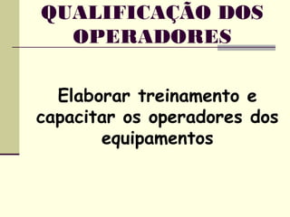Elaborar treinamento e
capacitar os operadores dos
equipamentos
QUALIFICAÇÃO DOS
OPERADORES
 