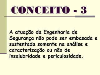 A atuação da Engenharia de
Segurança não pode ser embasada e
sustentada somente na análise e
caracterização ou não de
insalubridade e periculosidade.
CONCEITO - 3
 