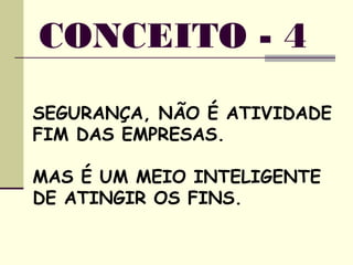 SEGURANÇA, NÃO É ATIVIDADE
FIM DAS EMPRESAS.
MAS É UM MEIO INTELIGENTE
DE ATINGIR OS FINS.
CONCEITO - 4
 