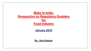 Make In India:
Perspective on Regulatory Enablers
for
Food Industry
January 2016
By - Sunil Adsule
 