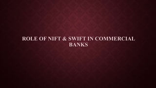 ROLE OF NIFT & SWIFT IN COMMERCIAL
BANKS
 