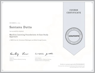 EDUCA
T
ION FOR EVE
R
YONE
CO
U
R
S
E
C E R T I F
I
C
A
TE
COURSE
CERTIFICATE
DECEMBER 12, 2015
Santanu Dutta
Machine Learning Foundations: A Case Study
Approach
a MOOC from the University of Washington and offered through Coursera
has successfully completed
Emily Fox
Amazon Professor of Machine Learning
Statistics
Carlos Guestrin
Amazon Professor of Machine Learning
Computer Science and Engineering
Verify at coursera.org/verify/VV2UDGGRH7EY
Coursera has confirmed the identity of this individual and
their participation in the course.
 