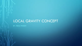 LOCAL GRAVITY CONCEPT
BY : RIZAL PAHLEVI
 