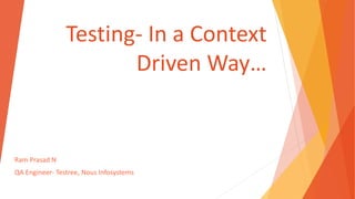 Testing- In a Context
Driven Way…
Ram Prasad N
QA Engineer- Testree, Nous Infosystems
 