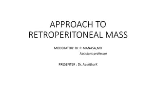APPROACH TO
RETROPERITONEAL MASS
MODERATOR: Dr. P. MANASA,MD
Assistant professor
PRESENTER : Dr. Aasritha K
 