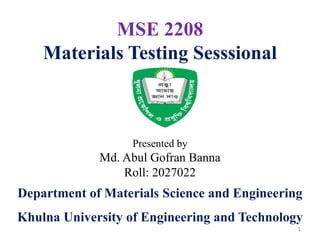 MSE 2208
Materials Testing Sesssional
Presented by
Md. Abul Gofran Banna
Roll: 2027022
Department of Materials Science and Engineering
Khulna University of Engineering and Technology
1
 