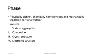 Phase
• “Physically distinct, chemically homogeneous and mechanically
separable part of a system”
• Involves
I. State of aggregation
II. Composition
III. Crystal structure
IV. Electronic structure
7/12/2013 Summer intern seminar 2
 