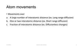 Atom movements
• Movements over
a. A large number of interatomic distance (ex. Long range diffusion)
b. One or two interatomic distance (ex. Short range diffusion)
c. Fraction of interatomic distance (ex. Diffusionless changes)
7/12/2013 Summer intern seminar 3
 