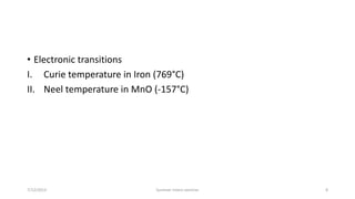• Electronic transitions
I. Curie temperature in Iron (769°C)
II. Neel temperature in MnO (-157°C)
7/12/2013 Summer intern seminar 8
 