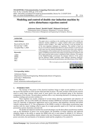 TELKOMNIKA Telecommunication, Computing, Electronics and Control
Vol. 18, No. 4, October 2020, pp. 2718~2728
ISSN: 1693-6930, accredited First Grade by Kemenristekdikti, Decree No: 21/E/KPT/2018
DOI: 10.12928/TELKOMNIKA.v18i5.14377  2718
Journal homepage: http://journal.uad.ac.id/index.php/TELKOMNIKA
Modeling and control of double star induction machine by
active disturbance rejection control
Aichetoune Oumar1
, Rachid Chakib2
, Mohamed Cherkaoui3
1,3
Mohammedia School of Engineers, Mohammed V University, Morocco
2
Laboratory of Innovation in Management and Engineering for Enterprise, Morocco
Article Info ABSTRACT
Article history:
Received Oct 20, 2019
Revised Apr 7, 2020
Accepted May 1, 2020
This paper aims to contribute to the modeling and control of the double star
induction machine (DSIM) by a robust method called active disturbance
rejection control (ADRC). The ADRC has become in the last decade one
of the most important techniques of regulation. This method is based on
the use of an ESO (Extended State Observer) which estimates in real-time and
at the same time the external disturbances and the errors due to the variations
of the parameters of the machine and to the uncertainties of modeling. The two
stators of DSIM are powered by three-phase inverters based on transistors and
MLI control and the entire system is modeled in Park's reference. We analyze
in the Matlab/Simulink environment the dynamic behavior of the system
and the different ADRC controllers under different operating conditions.
The result has demonstrated the performance and effectiveness of the ADRC.
Keywords:
ADRC
DSIM
ESO
MLI
This is an open access article under the CC BY-SA license.
Corresponding Author:
Aichetoune Oumar,
Department of Electrical Engineering, Mohammedia School of Engineers,
University V Mohammed,
Rabat, Morocco.
Email: aichetouna.mahmoud@gmail.com
1. INTRODUCTION
The increase of the power of the electrical machines brings to light several problems as well at
the level of the machine as of the inverter which provides its power. The static switches of the inverter must be
sized to switch large currents which result in more power loss and accelerated aging of the electronic
components of the inverter. The poly-phase machines offer a very interesting alternative to reducing stress on
machine windings and converter switches [1].
These machines are usually composed of several stators allowing segmentation and reduction of
power per phase. The use of the double star induction machine (DSIM) has increased considerably in recent
years [2], especially in high-power applications such as rail traction, ship propulsion, electrical and hybrid
vehicles, among others [2, 3]. The configuration of the DSIM is similar to a three-phase asynchronous cage
machine with two stator windings offset in space by an angle generally equal to π/6. Each star winding is
powered by a power electronics converter [4].
The double star induction machine has several advantages over the three-phase asynchronous machine
such as the distribution of power over several phases, the possibility of torque reduction and improved
reliability thanks to the ability to operate the DSIM with one or more phases in default [5, 6]. However,
the DSIM still has some problems mainly related to the rate of harmonics in currents due to the presence of
power converters, the non-linearity of its dynamic model and the complexity of its control [7].
 
