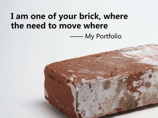 —— My Portfolio
I am one of your brick, where
the need to move where
 