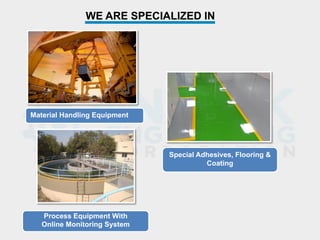 WE ARE SPECIALIZED IN
Material Handling Equipment
Process Equipment With
Online Monitoring System
Special Adhesives, Flooring &
Coating
 