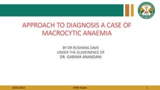 18/01/2023 AIIMS Rajkot 1
APPROACH TO DIAGNOSIS A CASE OF
MACROCYTIC ANAEMIA
BY DR.RUSHANG DAVE
UNDER THE GUIDEINENCE OF
DR. GARIMA ANANDANI
 