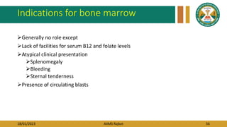 18/01/2023 AIIMS Rajkot 56
Indications for bone marrow
Generally no role except
Lack of facilities for serum B12 and folate levels
Atypical clinical presentation
Splenomegaly
Bleeding
Sternal tenderness
Presence of circulating blasts
 