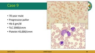 18/01/2023 AIIMS Rajkot 68
Case 9
• 70 year male
• Progressive pallor
• Hb 6 gm/dl
• TLC 2900/cmm
• Platelet 45,000/cmm
 