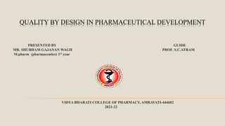 QUALITY BY DESIGN IN PHARMACEUTICAL DEVELOPMENT
PRESENTED BY GUIDE
MR. SHUBHAM GAJANAN WAGH PROF. S.C.ATRAM
M.pharm (pharmaceutics) 1st year
VIDYA BHARATI COLLEGE OF PHARMACY, AMRAVATI-444602
2021-22
 