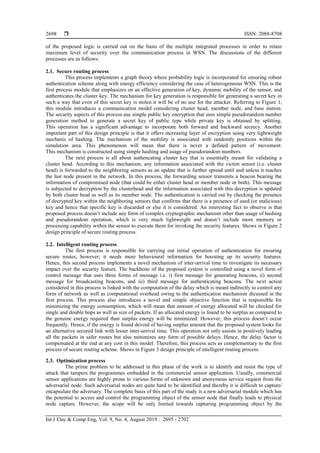  ISSN: 2088-8708
Int J Elec & Comp Eng, Vol. 9, No. 4, August 2019 : 2695 - 2702
2698
of the proposed logic is carried out on the basis of the multiple integrated processes in order to retain
maximum level of security over the communication process in WSN. The discussions of the different
processes are as follows:
2.1. Secure routing process
This process implements a graph theory where probability logic is incorporated for ensuring robust
authentication scheme along with energy efficiency considering the case of heterogeneous WSN. This is the
first process module that emphasizes on an effective generation of key, dynamic mobility of the sensor, and
authenticates the cluster key. The mechanism for key generation is responsible for generating a secret key in
such a way that even of this secret key is stolen it will be of no use for the attacker. Referring to Figure 1,
this module introduces a communication model considering cluster head, member node, and base station.
The security aspects of this process use simple public key encryption that uses simple pseudorandom number
generation method to generate a secret key of public type while private key is obtained by splitting.
This operation has a significant advantage to incorporate both forward and backward secrecy. Another
important part of this design principle is that it offers increasing layer of encryption using very lightweight
mechanis of hashing. The mechanism of the mobility is associated with randomly positions within the
simulation area. This phenomenon will mean that there is never a defined pattern of movement.
This mechanism is constructed using simple hashing and usage of pseudorandom numbers.
The next process is all about authencating cluster key that is essentially meant for validating a
cluster head. According to this mechanism, any information associated with the victim sensor (i.e. cluster
head) is forwarded to the neighboring sensors as an update that is further spread until and unless it reaches
the last node present in the network. In this process, the forwarding sensor transmits a beacon bearing the
information of compromised node (that could be either cluster head or member node or both). This message
is subjected to decryption by the clusterhead and the information associated with this decryption is updated
by both cluster head as well as its member node. The authentication is carried out by checking the presence
of decrypted key within the neighboring sensors that confirms that there is a presence of used (or malicious)
key and hence that specific key is discarded or else it is considered. An interesting fact to observe is that
proposed process doesn’t include any form of complex cryptographic mechanism other than usage of hashing
and pseudorandom operation, which is very much lightweight and doesn’t include more memory or
processing capability within the sensor to execute them for invoking the security features. Shows in Figure 2
design principle of secure routing process.
2.2. Intelligent routing process
The first process is responsible for carrying out initial operation of authentication for ensuring
secure routes; however; it needs more behavioural information for boosting up its security features.
Hence, this second process implements a novel mechanism of inter-arrival time to investigate its necessary
impact over the security feature. The backbone of the proposed system is controlled using a novel form of
control message that uses three forms of message i.e. i) first message for generating beacons, ii) second
message for broadcasting beacons, and iii) third message for authenticating beacons. The next action
considered in this process is linked with the computation of the delay which is meant indirectly to control any
form of network as well as computational overhead owing to the authentication mechanism dicussed in the
first process. This process also introduces a novel and simple objective function that is responsible for
minimizing the energy consumption, which will mean that amount of energy allocated will be checked for
single and double hops as well as size of packets. If an allocated energy is found to be surplus as compared to
the genuine energy required than surplus energy will be minimized. However, this process doesn’t occur
frequently. Hence, if the energy is found devoid of having surplus amount that the proposed system looks for
an alternative secured link with lesser inter-arrival time. This operation not only assists in positively leading
all the packets in safer routes but also minimizes any form of possible delays. Hence, the delay factor is
compensated at the end at any cost in this model. Therefore, this process acts as complementary to the first
process of secure routing scheme. Shows in Figure 3 design principle of intelligent routing process.
2.3. Optimization process
The prime problem to be addressed in this phase of the work is to identify and resist the type of
attack that tampers the programmes embedded in the commercial sensor application. Usually, commercial
sensor applications are highly prone to various forms of unknown and anonymous service request from the
adversarial node. Such adversarial nodes are quite hard to be identified and thereby it is difficult to capture/
encapsulate the adversary. The complete basis of this part of the study is a new adversarial module which has
the potential to access and control the programming object of the sensor node that finally leads to physical
node capture. However, the scope will be only limited towards capturing programming object by the
 